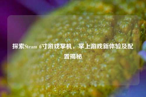探索Steam 6寸游戏掌机，掌上游戏新体验及配置揭秘