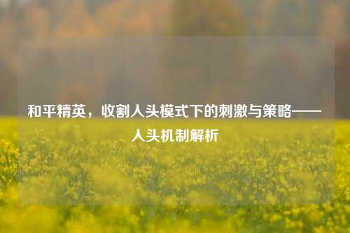 和平精英,收割人头模式下的刺激与策略——人头机制解析