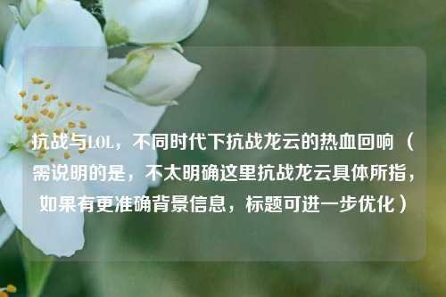 抗战与LOL,不同时代下抗战龙云的热血回响 (需说明的是,不太明确这里抗战龙云具体所指,如果有更准确背景信息,标题可进一步优化)