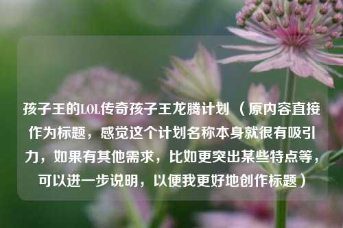 孩子王的LOL传奇孩子王龙腾计划 (原内容直接作为标题,感觉这个计划名称本身就很有吸引力,如果有其他需求,比如更突出某些特点等,可以进一步说明,以便我更好地创作标题)