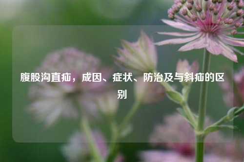 腹股沟直疝，成因、症状、防治及与斜疝的区别