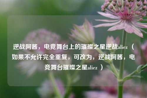 逆战阿酱，电竞舞台上的璀璨之星逆战aliez （如果不允许完全重复，可改为，逆战阿酱，电竞舞台璀璨之星aliez ）