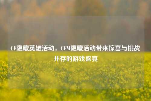 CF隐藏英雄活动，CFM隐藏活动带来惊喜与挑战并存的游戏盛宴