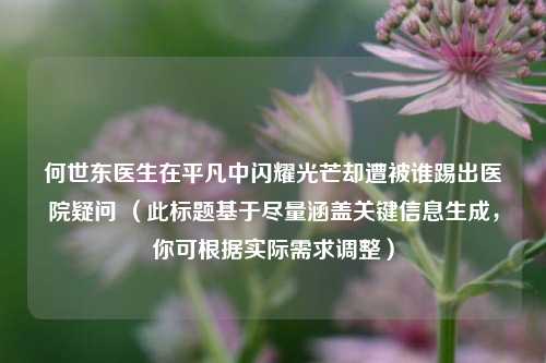 何世东医生在平凡中闪耀光芒却遭被谁踢出医院疑问 (此标题基于尽量涵盖关键信息生成,你可根据实际需求调整)