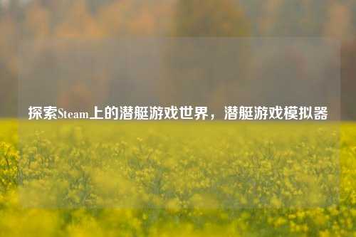 探索Steam上的潜艇游戏世界，潜艇游戏模拟器