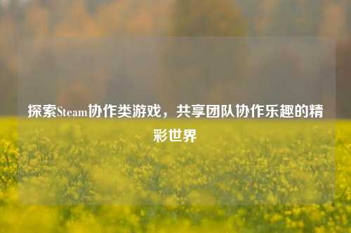 探索Steam协作类游戏，共享团队协作乐趣的精彩世界
