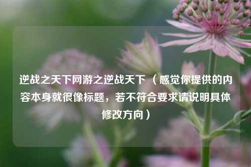 逆战之天下网游之逆战天下 （感觉你提供的内容本身就很像标题，若不符合要求请说明具体修改方向）