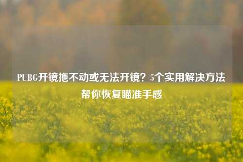 PUBG开镜拖不动或无法开镜？5个实用解决方法帮你恢复瞄准手感