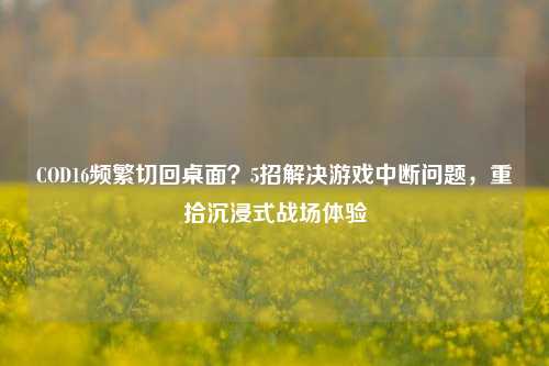 COD16频繁切回桌面？5招解决游戏中断问题，重拾沉浸式战场体验