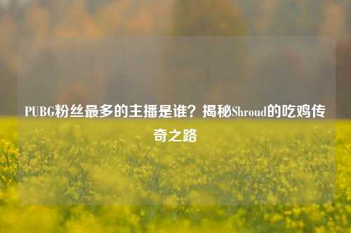 PUBG粉丝最多的主播是谁？揭秘Shroud的吃鸡传奇之路