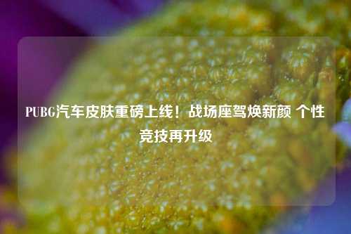 PUBG汽车皮肤重磅上线！战场座驾焕新颜 个性竞技再升级