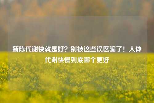 新陈代谢快就是好?别被这些误区骗了!人体代谢快慢到底哪个更好