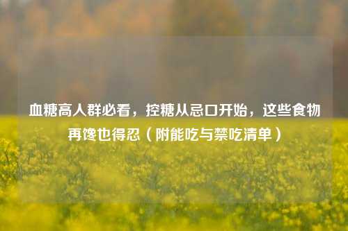 血糖高人群必看，控糖从忌口开始，这些食物再馋也得忍（附能吃与禁吃清单）