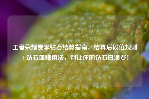 王者荣耀赛季钻石结算指南,结算后段位规则+钻石血赚用法,别让你的钻石白浪费!