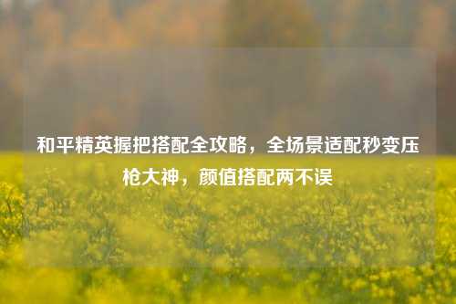 和平精英握把搭配全攻略，全场景适配秒变压枪大神，颜值搭配两不误