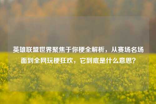 英雄联盟世界聚焦于你梗全解析，从赛场名场面到全网玩梗狂欢，它到底是什么意思？