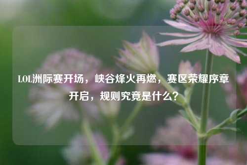 LOL洲际赛开场，峡谷烽火再燃，赛区荣耀序章开启，规则究竟是什么？