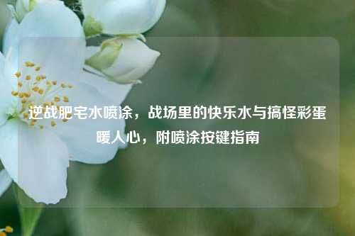 逆战肥宅水喷涂，战场里的快乐水与搞怪彩蛋暖人心，附喷涂按键指南