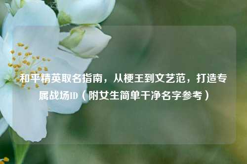 和平精英取名指南，从梗王到文艺范，打造专属战场ID（附女生简单干净名字参考）