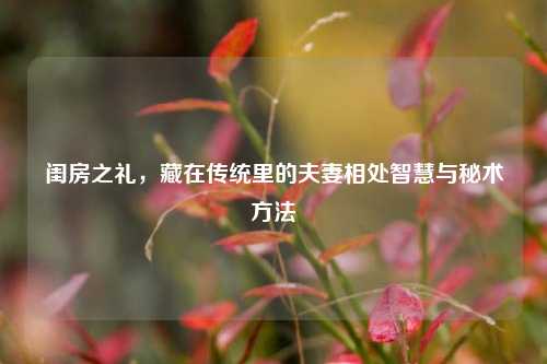 闺房之礼，藏在传统里的夫妻相处智慧与秘术方法