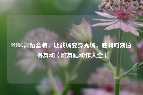 PUBG舞蹈套装,让战场变身秀场,胜利时刻值得舞动(附舞蹈动作大全)