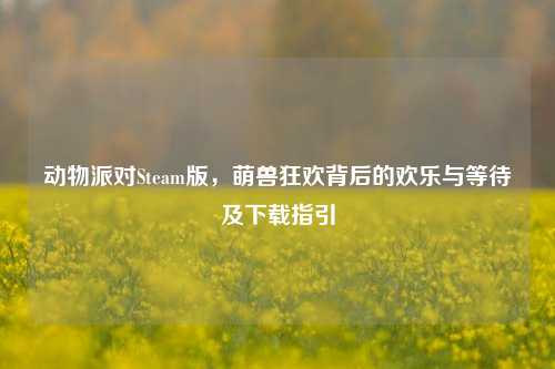 动物派对Steam版,萌兽狂欢背后的欢乐与等待及下载指引