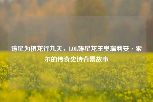 铸星为棋龙行九天，LOL铸星龙王奥瑞利安·索尔的传奇史诗背景故事