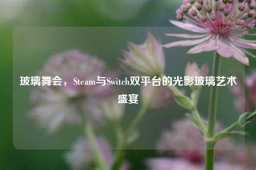 玻璃舞会，Steam与Switch双平台的光影玻璃艺术盛宴