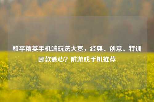 和平精英手机端玩法大赏,经典、创意、特训哪款戳心?附游戏手机推荐