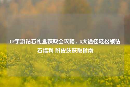 CF手游钻石礼盒获取全攻略，5大途径轻松领钻石福利 附皮肤获取指南