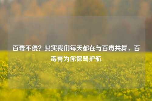 百毒不侵？其实我们每天都在与百毒共舞，百毒膏为你保驾护航