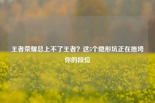 王者荣耀总上不了王者？这5个隐形坑正在拖垮你的段位
