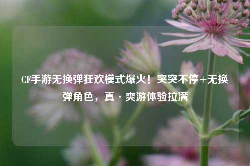 CF手游无换弹狂欢模式爆火!突突不停+无换弹角色,真·爽游体验拉满
