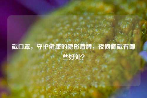 戴口罩,守护健康的隐形盾牌,夜间佩戴有哪些好处?