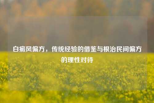 白癜风偏方，传统经验的借鉴与根治民间偏方的理性对待