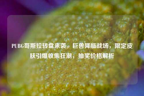 PUBG哥斯拉转盘来袭,巨兽降临战场,限定皮肤引爆收集狂潮,抽奖价格解析