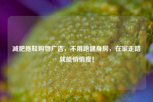 减肥拖鞋购物广告，不用跑健身房，在家走路就能悄悄瘦！
