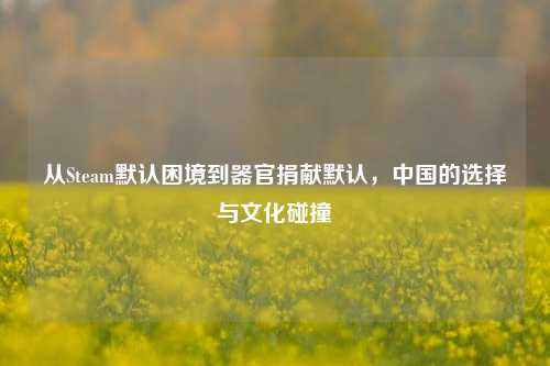 从Steam默认困境到器官捐献默认，中国的选择与文化碰撞