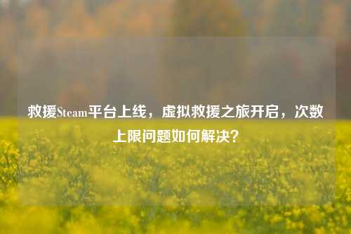 救援Steam平台上线,虚拟救援之旅开启,次数上限问题如何解决?