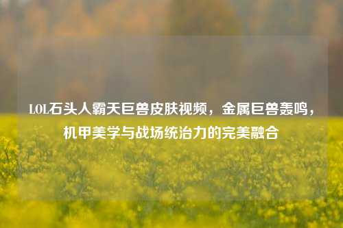LOL石头人霸天巨兽皮肤视频,金属巨兽轰鸣,机甲美学与战场统治力的完美融合