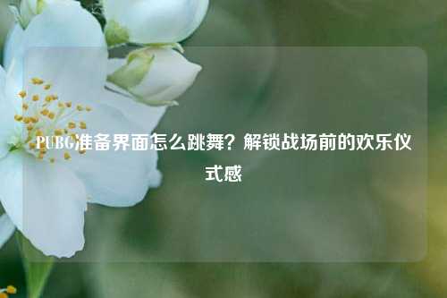 PUBG准备界面怎么跳舞？解锁战场前的欢乐仪式感
