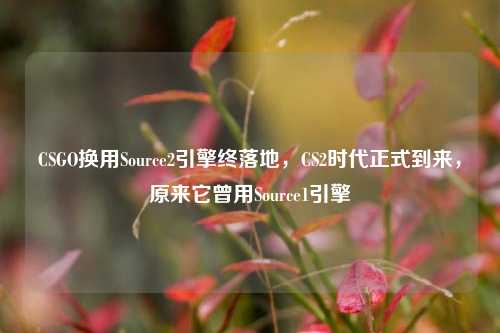 CSGO换用Source2引擎终落地,CS2时代正式到来,原来它曾用Source1引擎