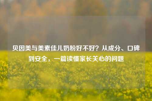 贝因美与美素佳儿奶粉好不好?从成分、口碑到安全,一篇读懂家长关心的问题