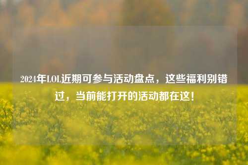 2024年LOL近期可参与活动盘点,这些福利别错过,当前能打开的活动都在这!