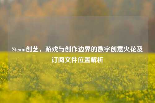 Steam创艺,游戏与创作边界的数字创意火花及订阅文件位置解析