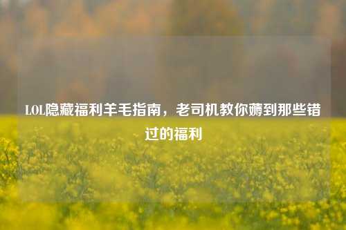LOL隐藏福利羊毛指南，老司机教你薅到那些错过的福利