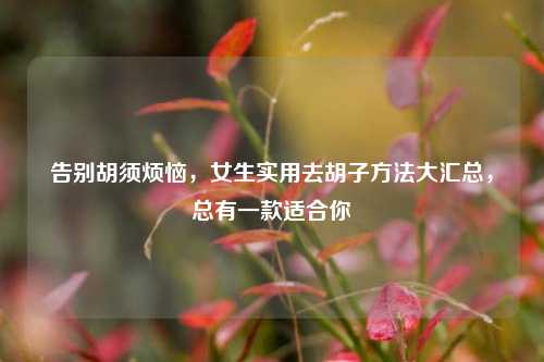 告别胡须烦恼，女生实用去胡子方法大汇总，总有一款适合你