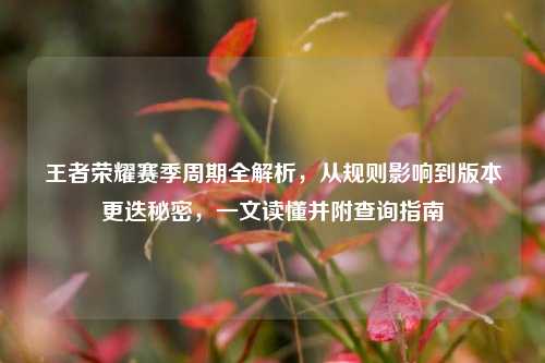 王者荣耀赛季周期全解析，从规则影响到版本更迭秘密，一文读懂并附查询指南
