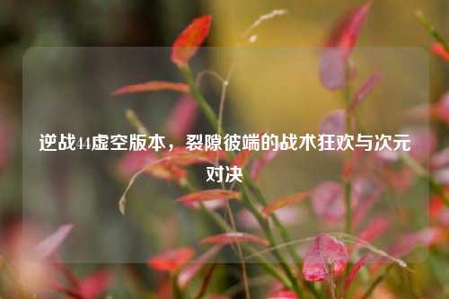 逆战44虚空版本，裂隙彼端的战术狂欢与次元对决