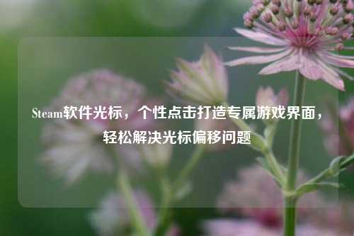 Steam软件光标,个性点击打造专属游戏界面,轻松解决光标偏移问题